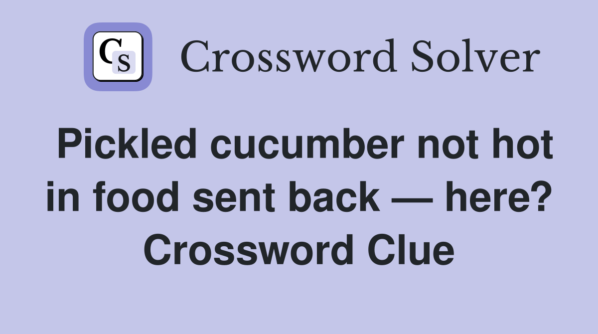 Pickled cucumber not hot in food sent back — here? Crossword Clue